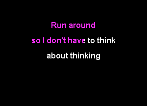 Run around

so I don't have to think

about thinking