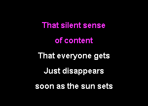 That silent sense

of content

That everyone gets

Just disappears

soon as the sun sets