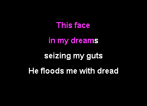 This face

in my dreams

seizing my guts

He floods me with dread