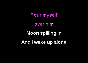 Pour myself

over him

Moon spilling in

And I wake up alone