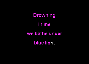 Drowning

in me
we bathe under

blue light