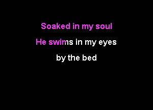 Soaked in my soul

He swims in my eyes

by the bed