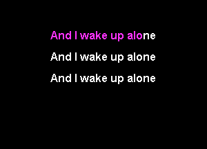 And lwake up alone

And I wake up alone

And I wake up alone