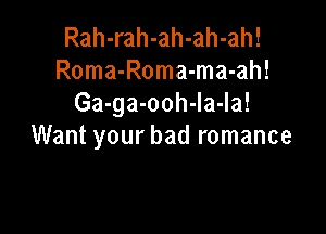 Rah-rah-ah-ah-ah!
Roma-Roma-ma-ah!
Ga-ga-ooh-Ia-Ia!

Want your bad romance