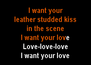 limantyour
leather studded kiss
inthescene

I want your love
LoveJoveJove
I want your love
