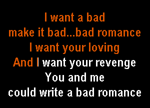 I want a bad
make it bad...bad romance
I want your loving
And I want your revenge
You and me
could write a bad romance
