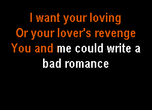 I want your loving
Or your lover's revenge
You and me could write a

bad romance