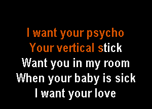lwant your psycho
Your vertical stick

Want you in my room
When your baby is sick
I want your love