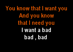 You know that I want you
And you know
that I need you

lwant a bad
bad , bad