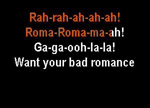 Rah-rah-ah-ah-ah!
Roma-Roma-ma-ah!
Ga-ga-ooh-Ia-Ia!

Want your bad romance