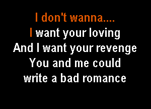 I don't wanna....
I want your loving
And I want your revenge

You and me could
write a bad romance