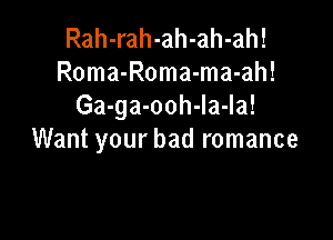 Rah-rah-ah-ah-ah!
Roma-Roma-ma-ah!
Ga-ga-ooh-Ia-Ia!

Want your bad romance