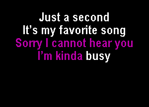 Just a second
IFS my favorite song
Sorry I cannot hear you

Pm kinda busy