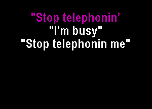 Stop telephoniw
llllm bUSyll
Stop telephonin me