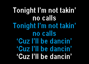 Tonight Pm not takin
n0 calls
Tonight I'm not takiw

no calls
Cuz PII be dancin,
Cuz P be danciw
Cuz I'll be danciw