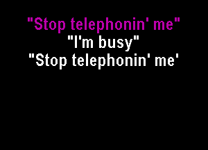 Stop telephonin' me
llllm busy
Stop telephonin' me'