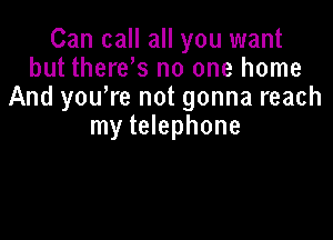 Can call all you want
but thereos no one home
And you're not gonna reach

my telephone