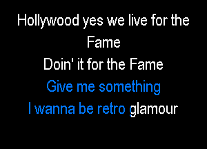 Hollywood yes we live for the
Fame
Doin' it for the Fame

Give me something
I wanna be retro glamour
