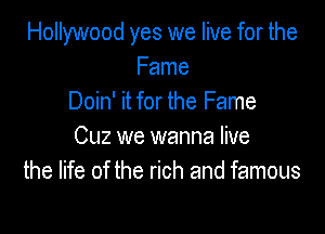 Hollywood yes we live for the
Fame
Doin' it for the Fame

Cuz we wanna live
the life of the rich and famous