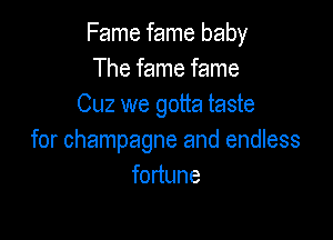 Fame fame baby
The fame fame
Cuz we gotta taste

for champagne and endless
fortune