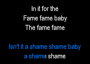 In it for the
Fame fame baby
The fame fame

Isn't it a shame shame baby
a shame shame
