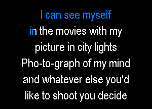 I can see myself
in the movies with my
picture in city lights

Pho-to-graph of my mind
and whatever else you'd
like to shoot you decide