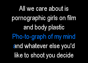All we care about is
pornographic girls on film
and body plastic
Pho-to-graph of my mind
and whatever else you'd
like to shoot you decide