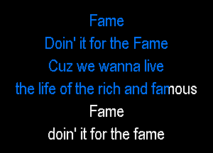 Fame
Doin' it for the Fame
0le we wanna live

the life of the rich and famous
Fame
doin' it for the fame
