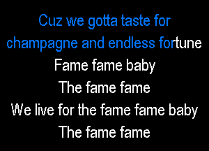 0le we gotta taste for
champagne and endless fortune
Fame fame baby
The fame fame
We live for the fame fame baby
The fame fame