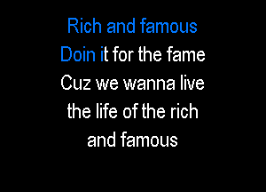 Rich and famous
Doin it for the fame
Cuz we wanna live

the life of the rich
and famous