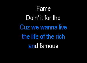Fame
Doin' it for the
0le we wanna live

the life of the rich
and famous