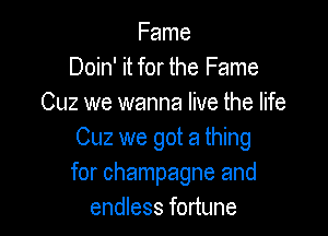 Fame
Doin' it for the Fame
Cuz we wanna live the life

0le we got a thing
for champagne and
endless fortune