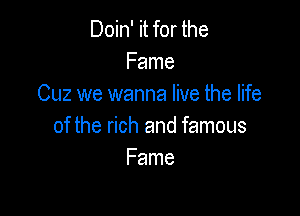 Doin' it for the
Fame
Cuz we wanna live the life

of the rich and famous
Fame