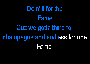Doin' it for the
Fame
Cuz we gotta thing for

champagne and endless fortune
Fame!