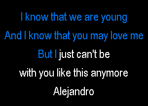 I know that we are young
And I know that you may love me

But I just can't be

with you like this anymore

Alejandro