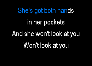 She's got both hands

in her pockets

And she won't look at you

Won't look at you