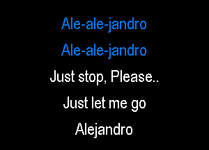 Ale-ale-jandro
AIe-ale-jandro

Just stop, Please.

Just let me go

Alejandro