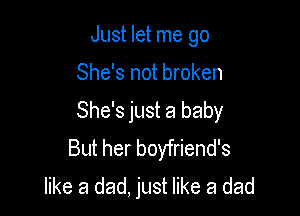 Just let me go

She's not broken

She's just a baby
But her boyfriend's
like a dad, just like a dad