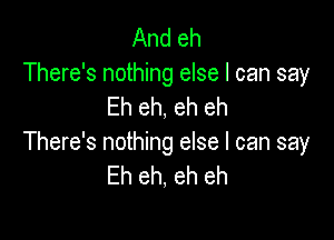 And eh
There's nothing else I can say
Eh eh, eh eh

There's nothing else I can say
Eh eh, eh eh