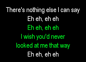 There's nothing else I can say
Eh eh, eh eh
Eh eh, eh eh

I wish you'd never

looked at me that way
Eh eh, eh eh