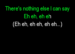 There's nothing else I can say

Eh eh, eh eh
(Eh eh, eh eh, eh eh...)