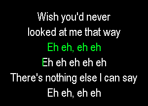 Wish you'd never

looked at me that way
Eh eh, eh eh

Eh eh eh eh eh
There's nothing else I can say
Eh eh, eh eh