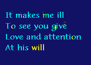 It makes he ill
To see you 3116.

Love and attention
At his will