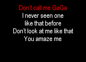 Donet call me GaGa

I never seen one
like that before

Donet look at me like that
You amaze me