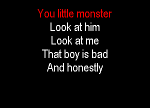You little monster
Look at him
Look at me

That boy is bad

And honestly