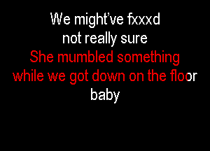 We mighfve fxxxd
not really sure
She mumbled something

while we got down on the floor
baby