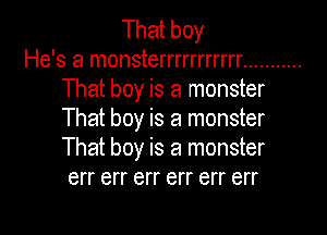 That boy
He's a monsterrrrrrrrrrr ...........
That boy is a monster
That boy is a monster
That boy is a monster
err err err err err err