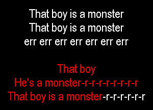 That boy is a monster
That boy is a monster
err err err err err err err

That boy
He's a monster-r-r-r-r-r-r-r-r
That boy is a monster-r-r-r-r-r-r