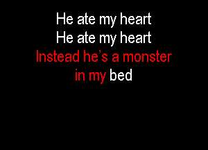 He ate my heart
He ate my heart
Instead he,s a monster

in my bed