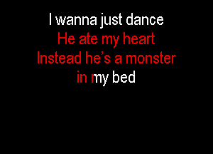 I wanna just dance
He ate my heart
Instead he,s a monster

in my bed